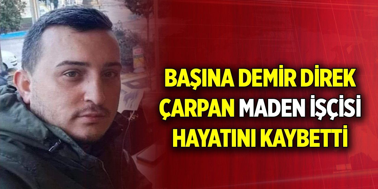 Başına demir direk çarpan maden işçisi hayatını kaybetti