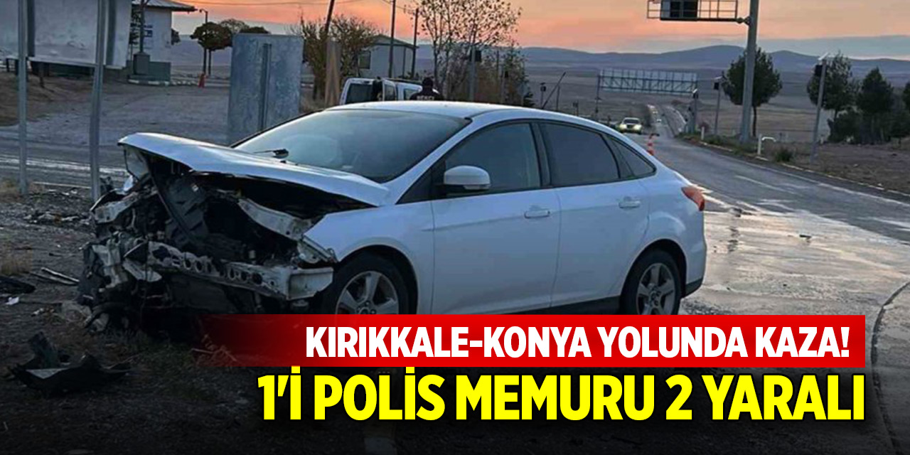 Kırıkkale-Konya yolunda kaza! 1'i polis memuru 2 yaralı