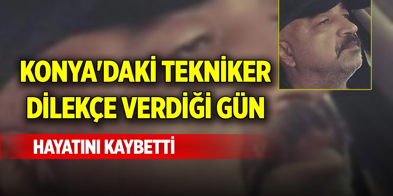 Konya'daki tekniker dilekçe verdiği gün hayatını kaybetti