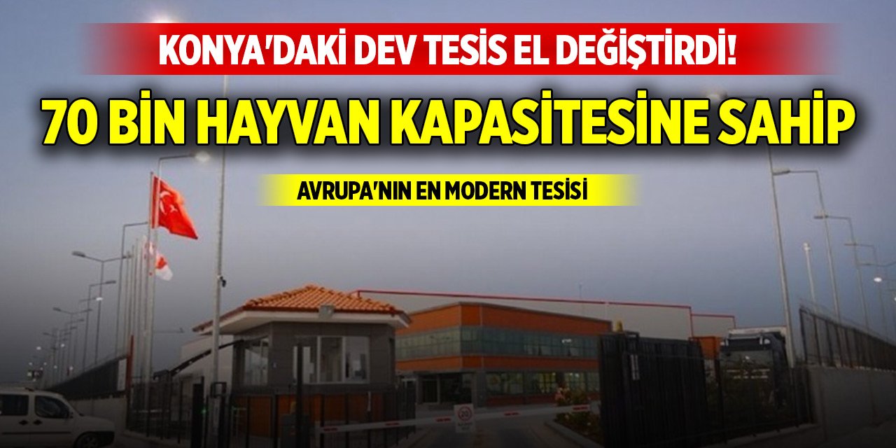 Konya'daki dev tesis el değiştirdi! 70 bin hayvan kapasitesine sahip