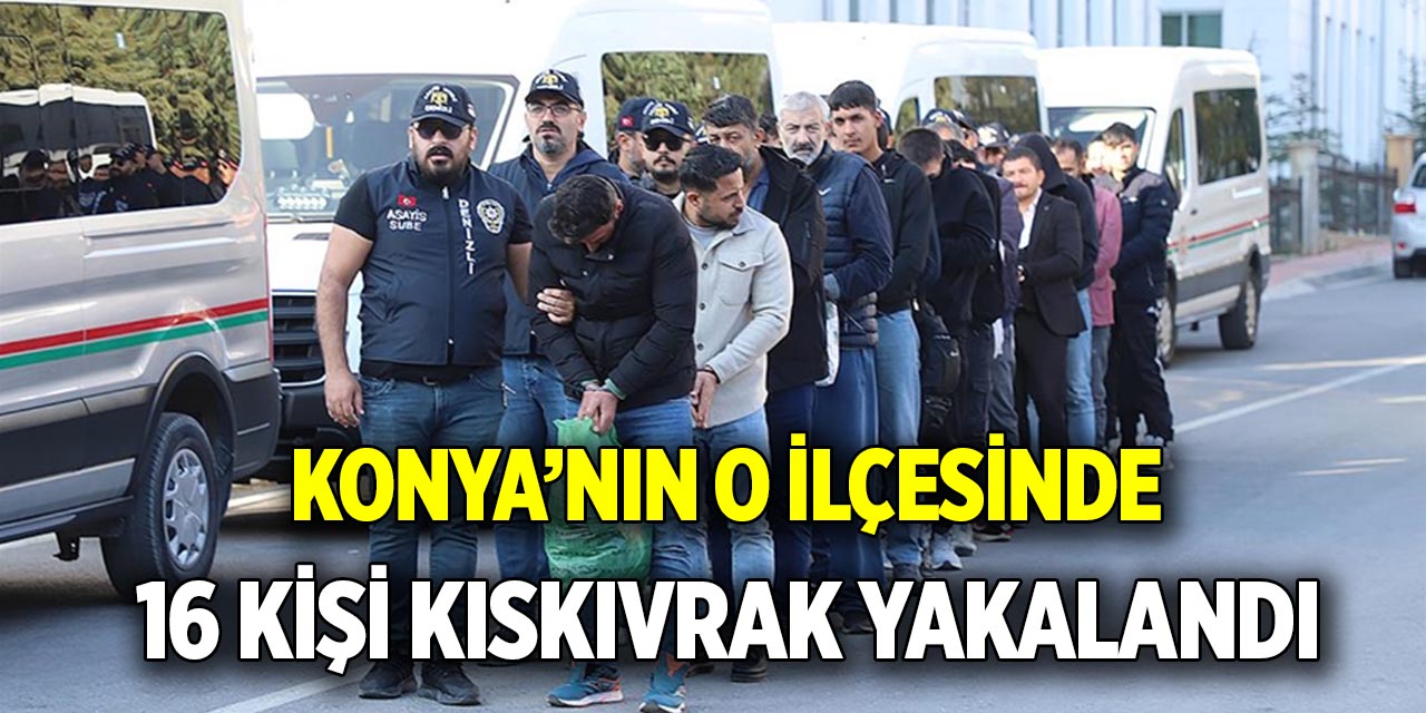 Konya’nın o ilçesinde  16 kişi kıskıvrak yakalandı