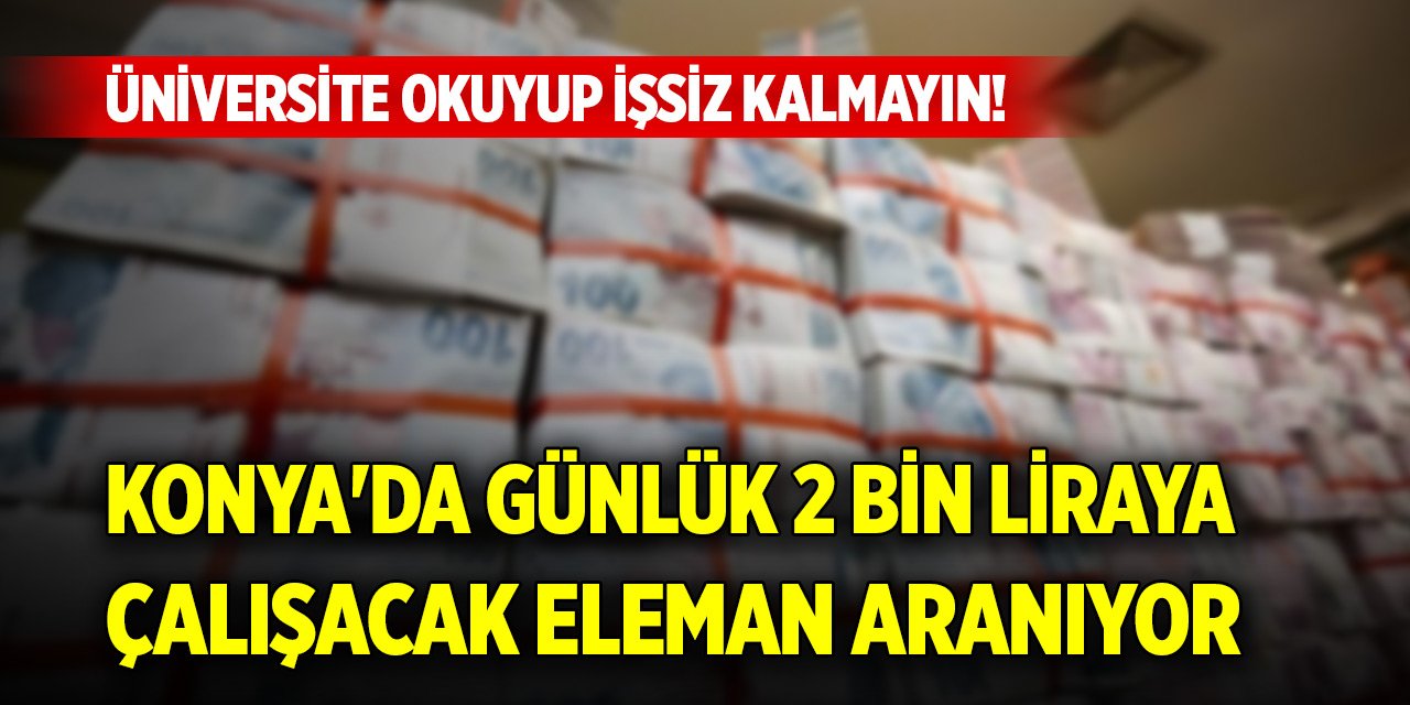 Üniversite okuyup işsiz kalmayın! Konya'da günlük 2 bin liraya çalışacak eleman aranıyor