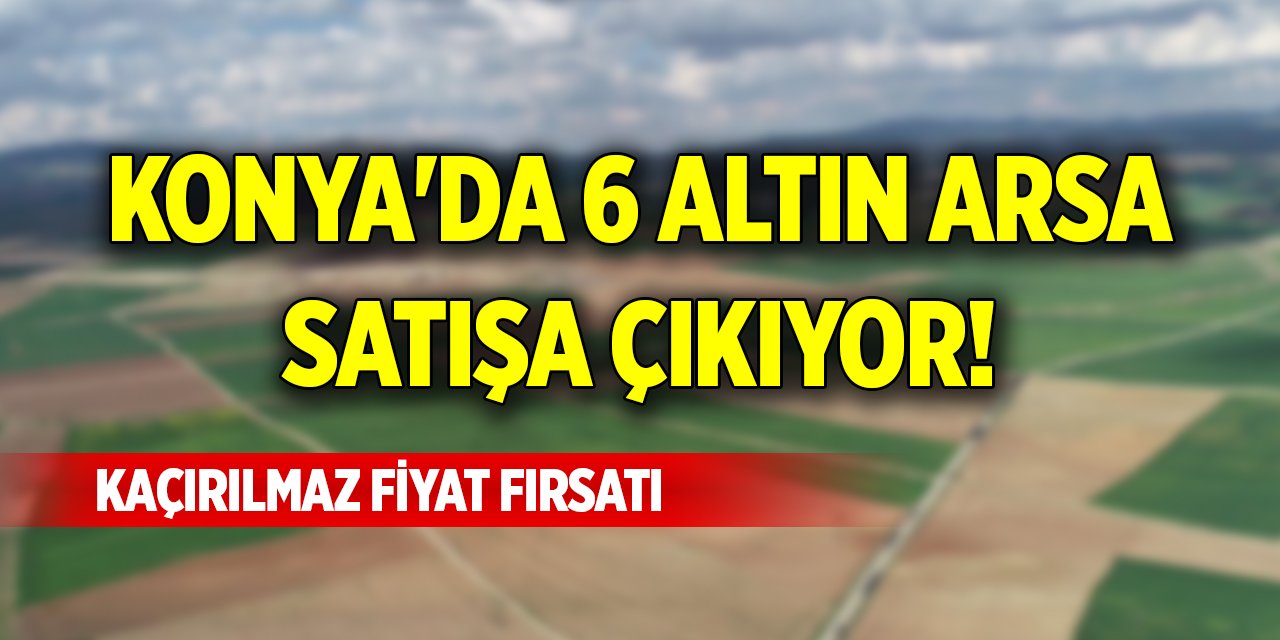 Konya'da 6 altın arsa satışa çıkıyor! Kaçırılmaz fiyat fırsatı