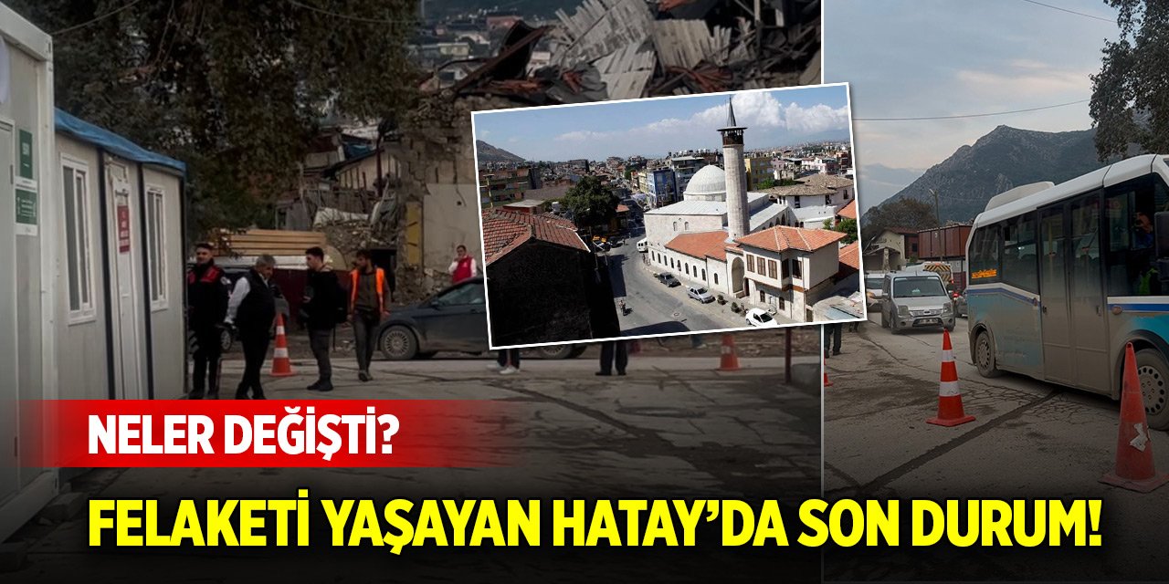 Felaketi yaşayan Hatay’da son durum! Neler değişti?