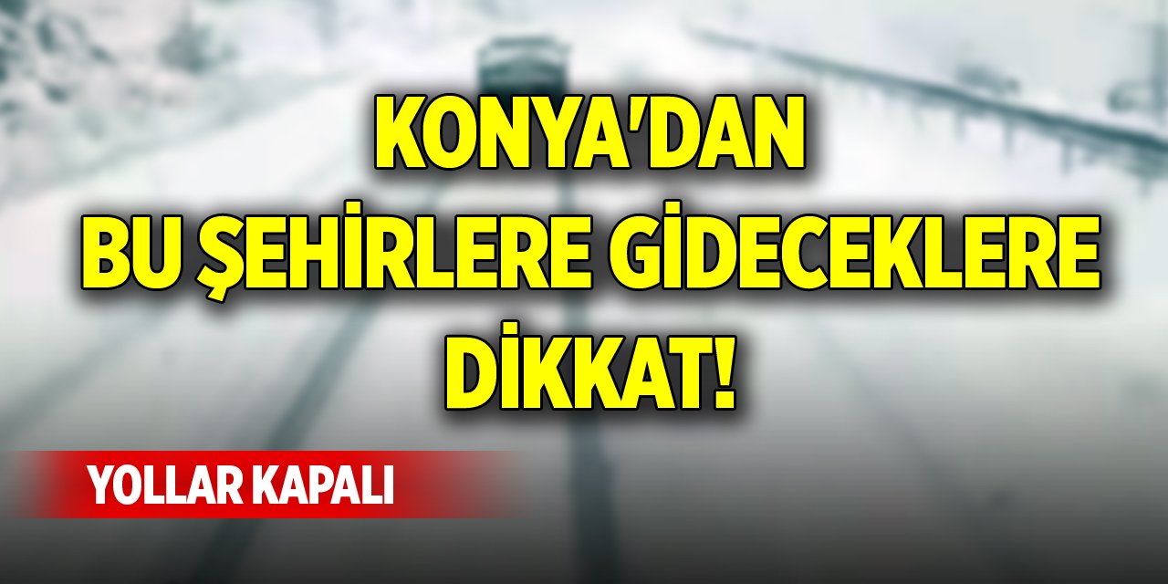 Konya'dan bu şehirlere gideceklere dikkat! Yollar kapalı