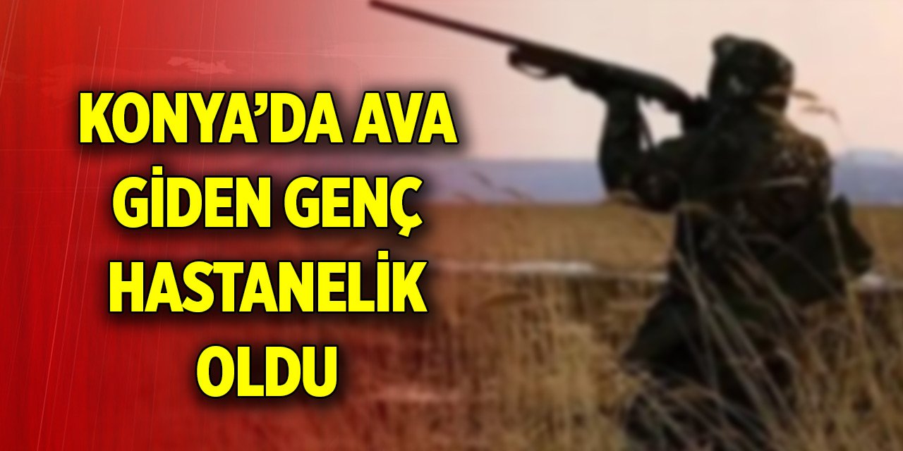 Konya’da ava giden genç hastanelik oldu! Sebebi ortaya çıktı