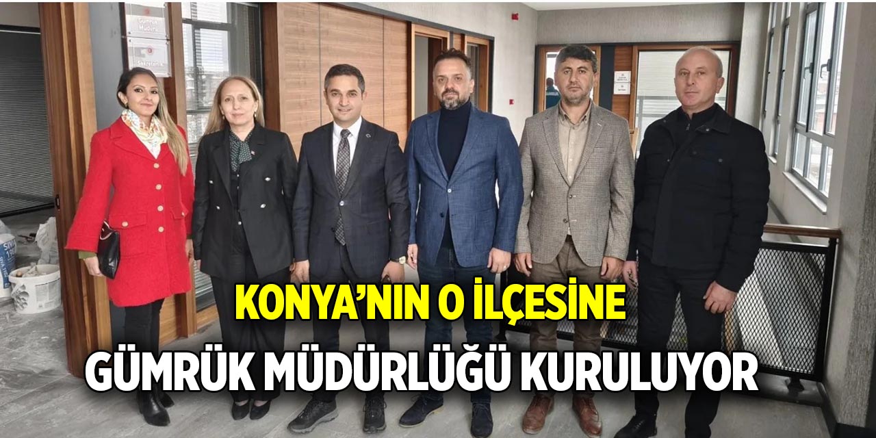 Konya’nın o ilçesine Gümrük Müdürlüğü kuruluyor