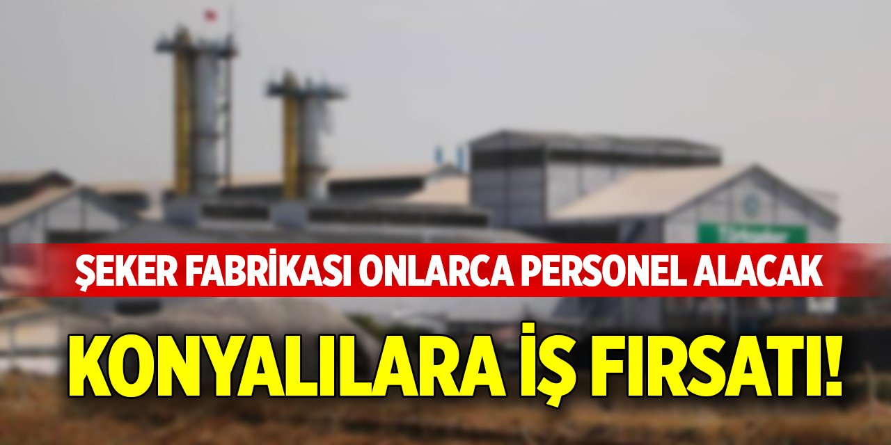 Konyalılara iş fırsatı! Şeker Fabrikası onlarca personel alacak