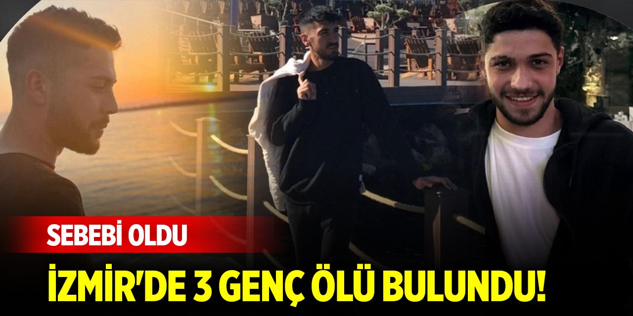 İzmir'de 3 genç ölü bulundu! Sebebi oldu