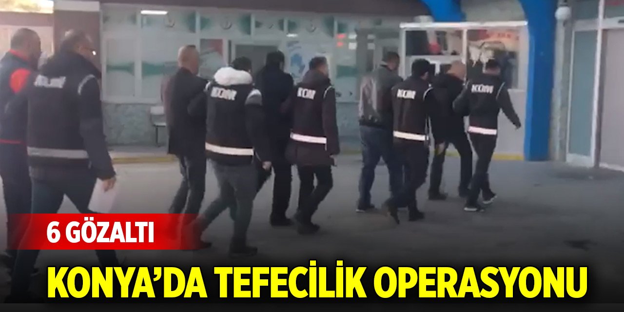 Konya’da tefecilik operasyonu: 6 gözaltı