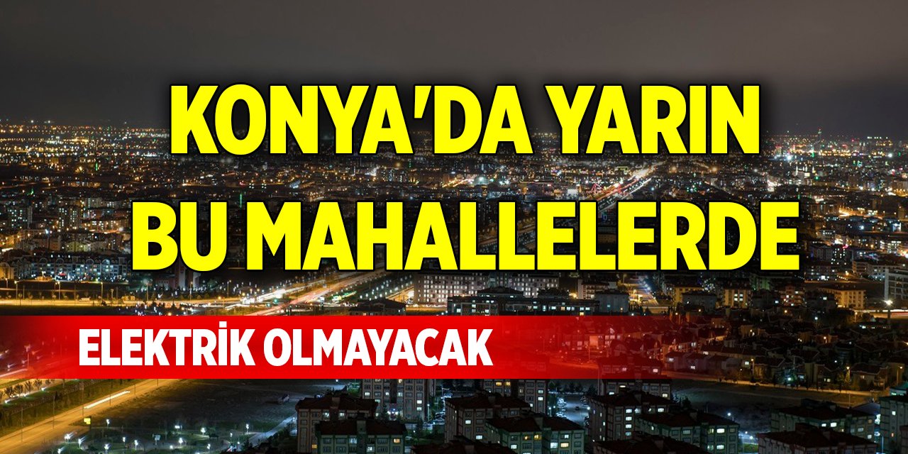 Konya'da yarın bu mahallelerde elektrik olmayacak