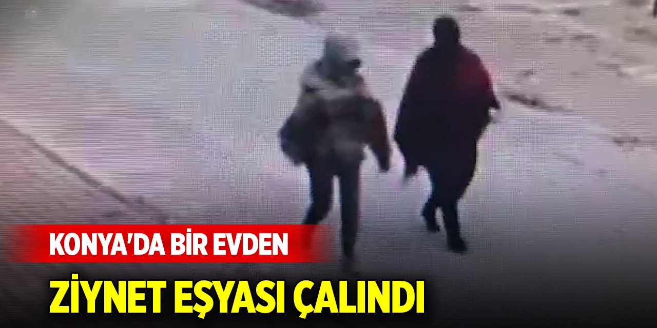 Konya'da bir evden 125 bin TL değerinde ziynet eşyası çalındı