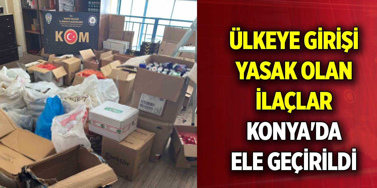 Ülkeye girişi yasak olan ilaçlar Konya'da ele geçirildi