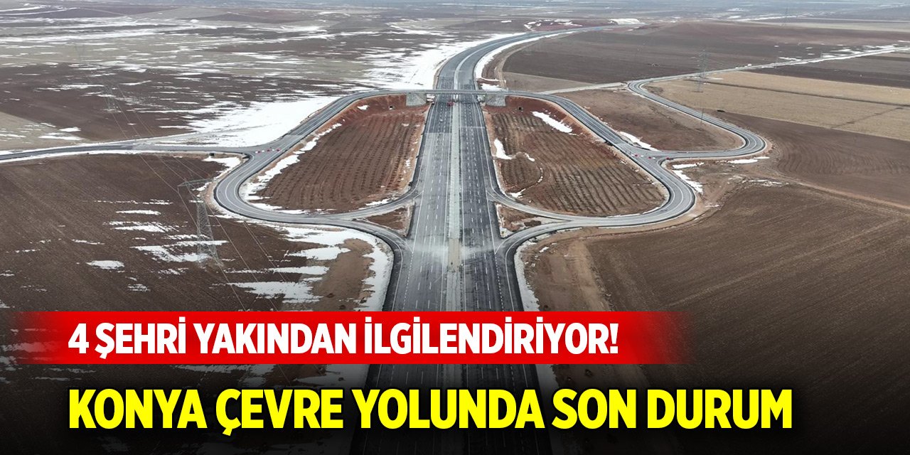 4 şehri yakından ilgilendiriyor! Konya Çevre Yolu çalışmalarında son durum