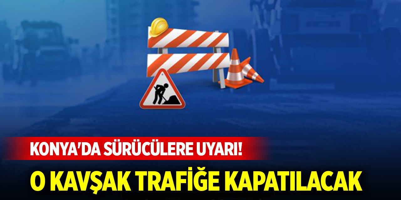 Konya'da sürücülere uyarı! Mağdur olmayın, o kavşak trafiğe kapatılacak