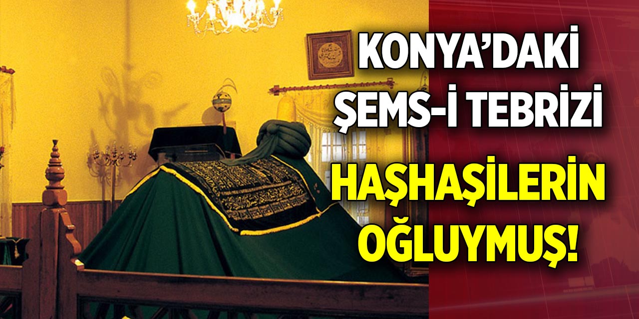 Konya’daki Şems-i Tebrizi  Haşhaşilerin Valisinin oğluymuş!