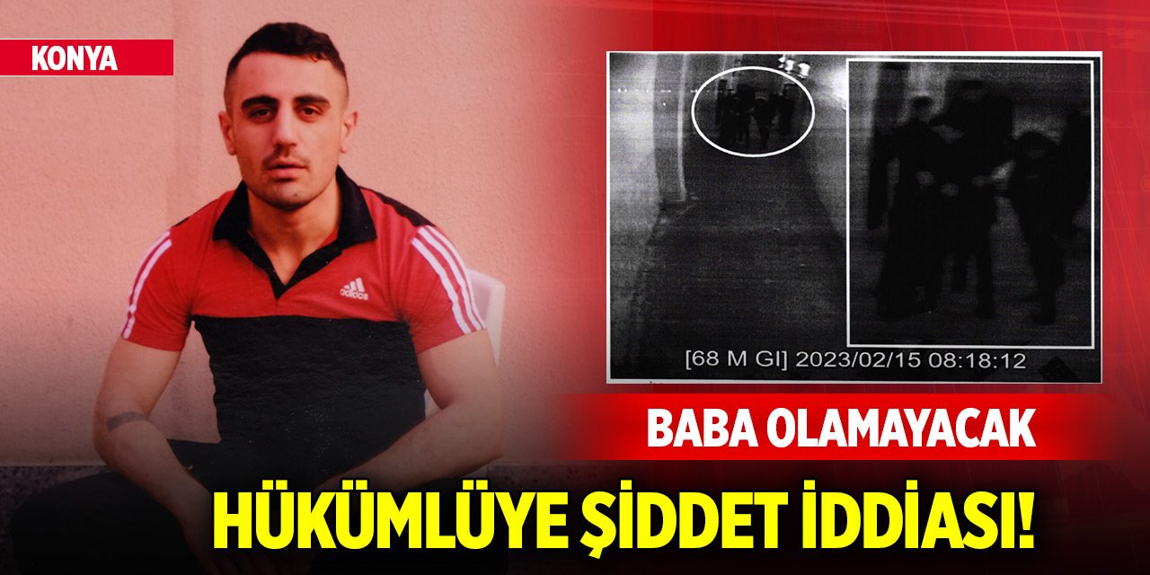 Konya'da hükümlüye şiddet iddiası! Baba olamayacak