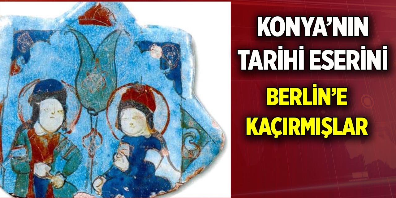 Konya’nın tarihi eserini  Berlin’e kaçırmışlar