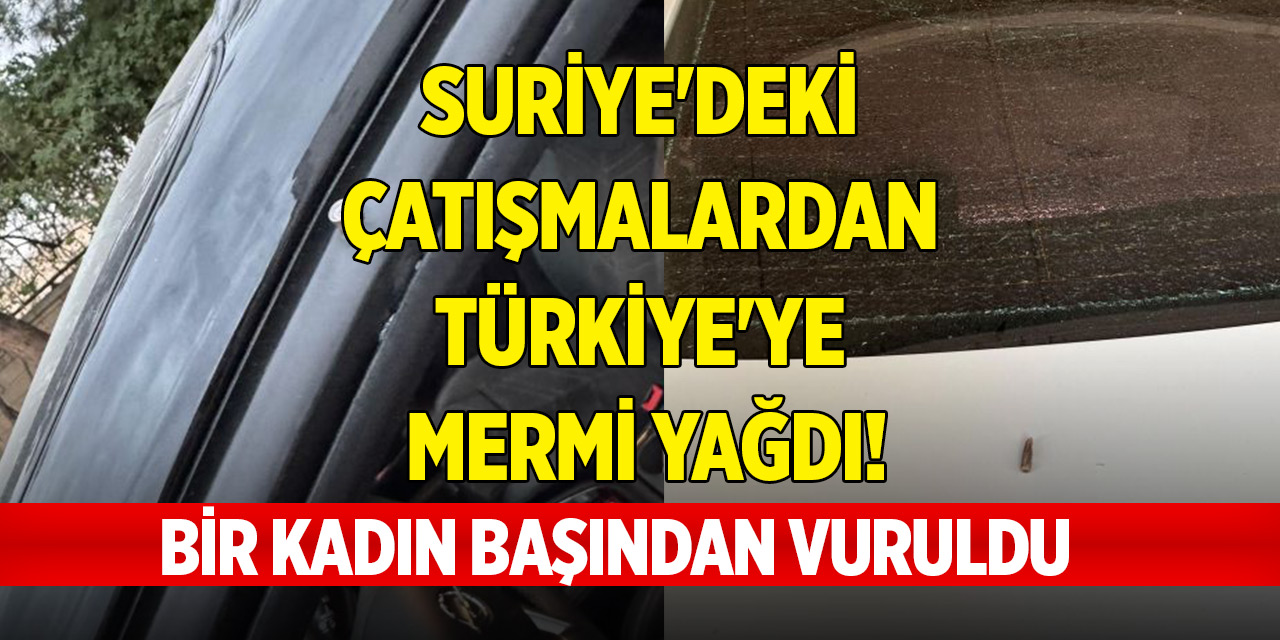 Son dakika: Suriye'deki çatışmalardan Türkiye'ye mermi yağdı! Bir kadın başından vuruldu