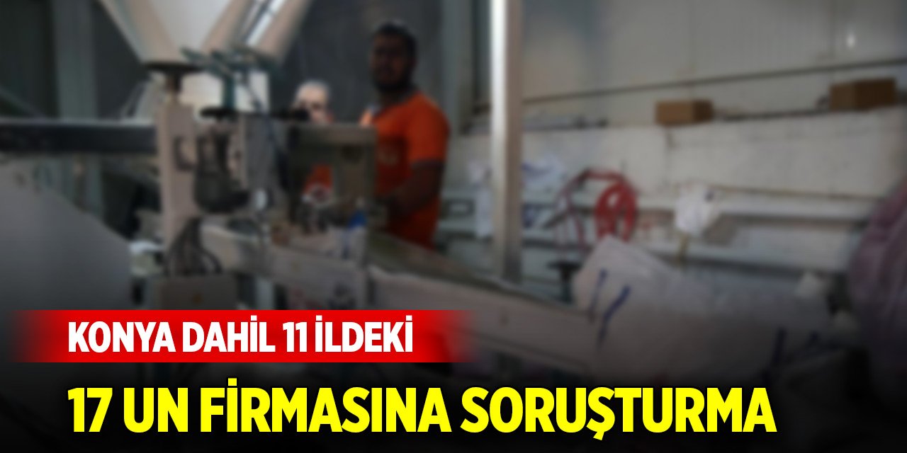 Konya dahil 11 ilde denetim... 17 un firmasına soruşturma