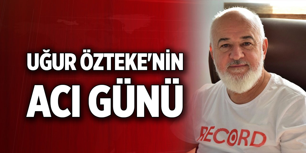 Uğur Özteke'nin acı günü