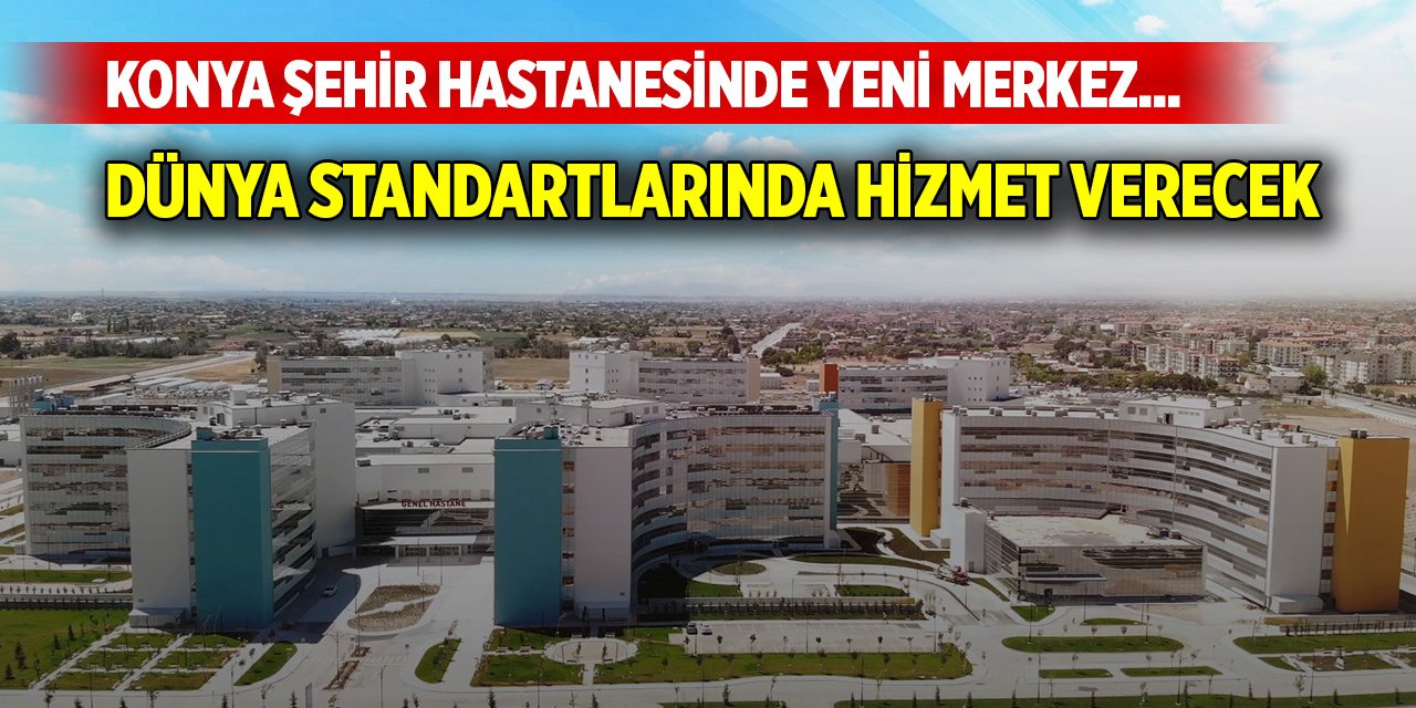 Konya Şehir Hastanesinde yeni merkez... Dünya standartlarında hizmet verecek