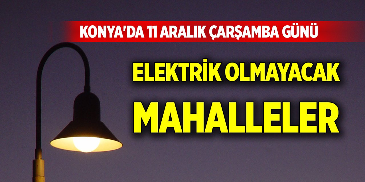 Konya'da 11 Aralık Çarşamba günü elektrik olmayacak mahalleler