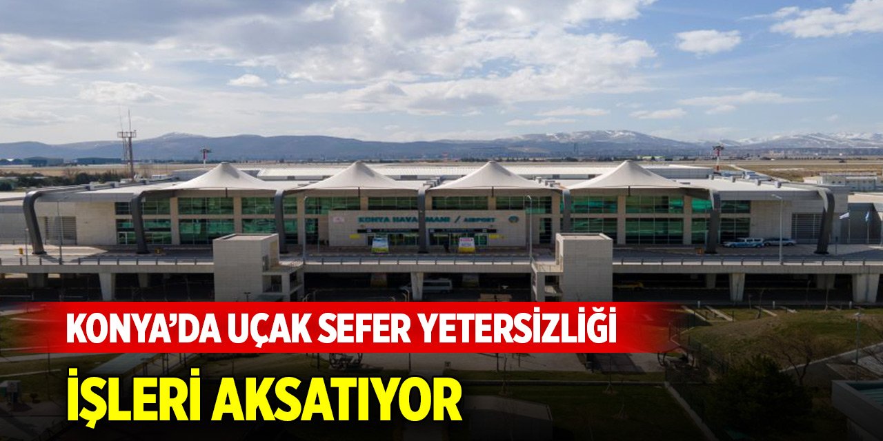 Konya’da uçak sefer yetersizliği işleri aksatıyor