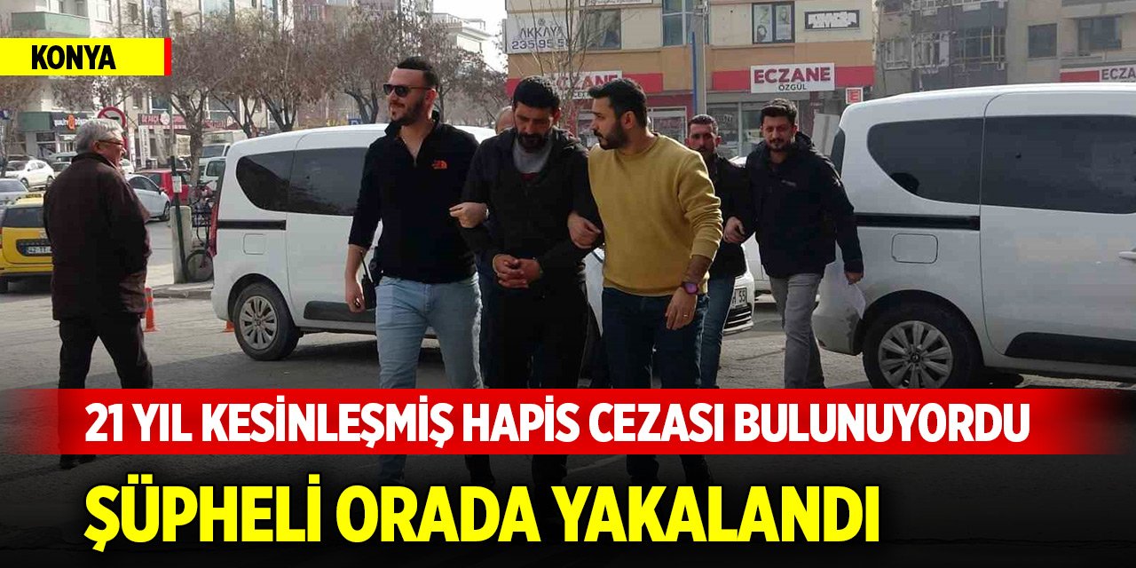 Konya’da 21 yıl kesinleşmiş hapis cezası bulunan şüpheli orada yakalandı