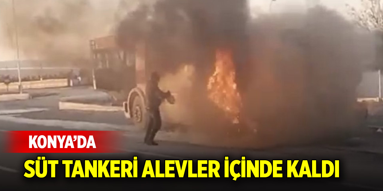 Konya’da süt tankeri alevler içinde kaldı