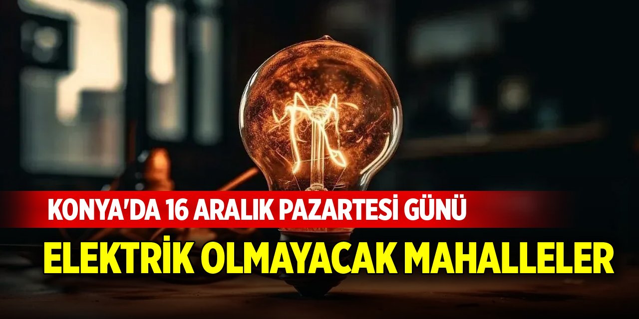 Konya'da 16 Aralık Pazartesi günü elektrik olmayacak mahalleler