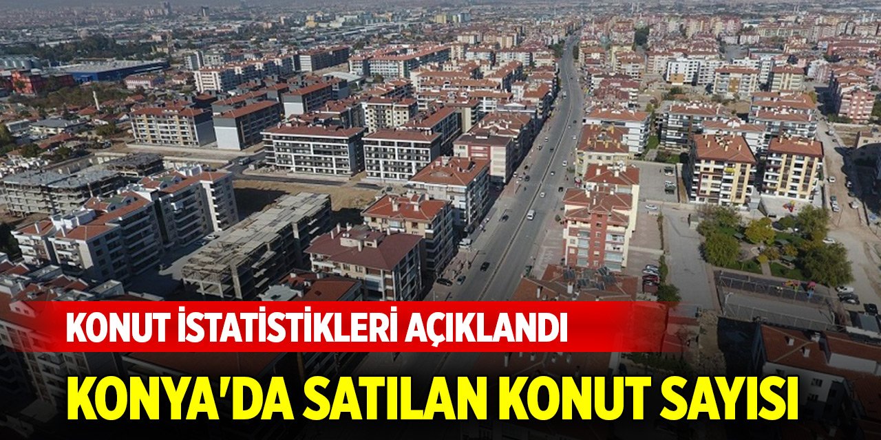 Konut istatistikleri açıklandı... Konya'da satılan konut sayısı