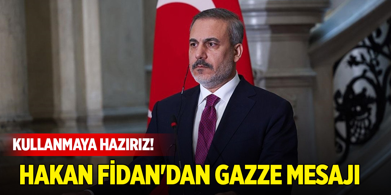 Hakan Fidan'dan Gazze mesajı: Kullanmaya hazırız!