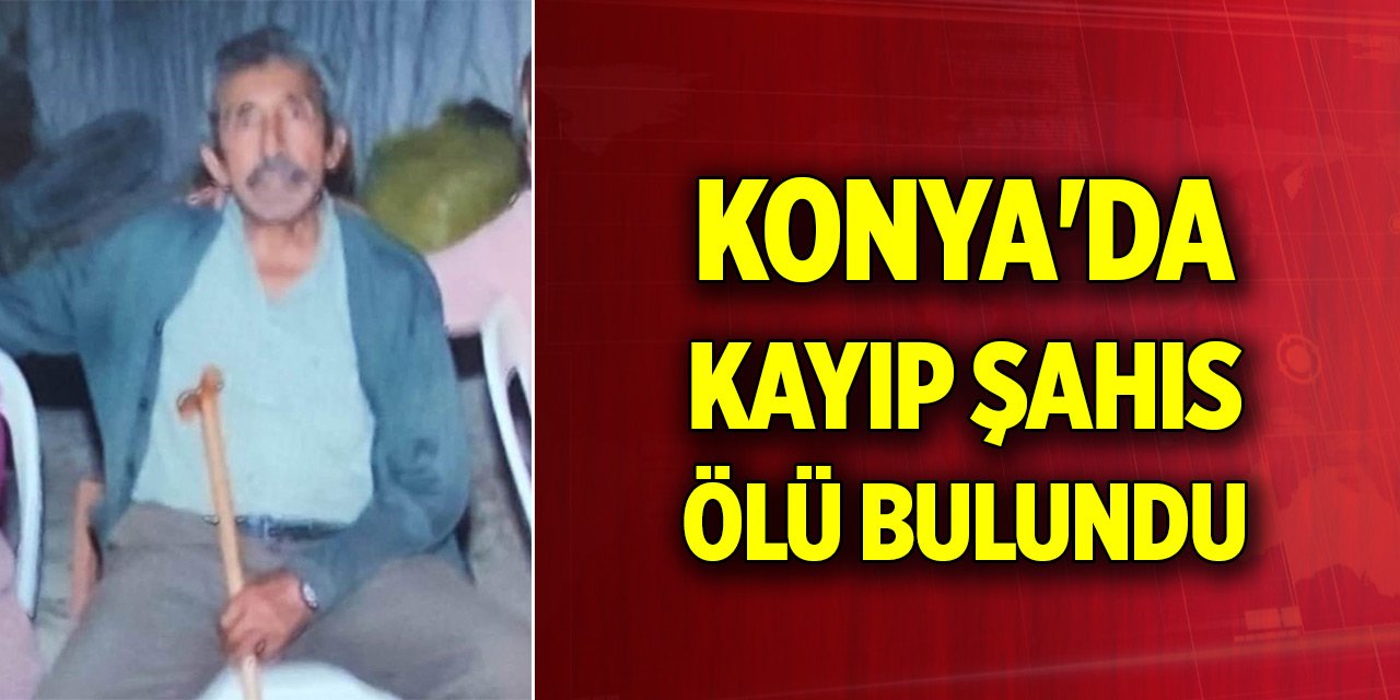 Konya'da kayıp şahıs ölü bulundu