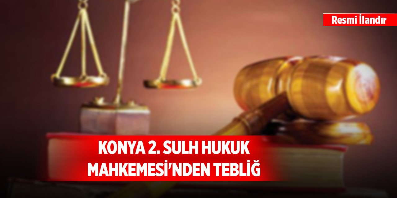 Konya 2. Sulh Hukuk Mahkemesi'nden tebliğ