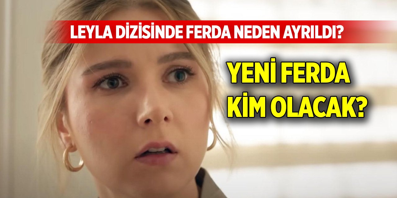 Leyla dizisinde Ferda ayrıldı mı? Ferda neden ayrıldı? Yeni Ferda kim olacak?