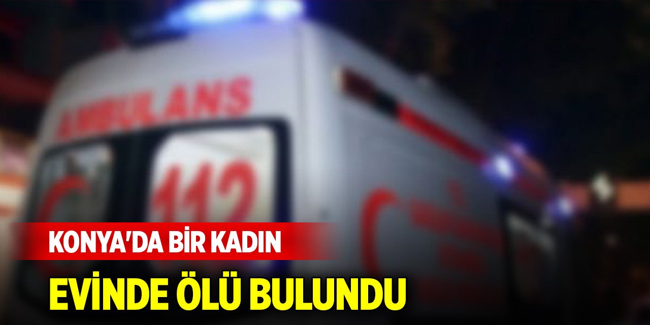 Konya'da bir kadın evinde ölü bulundu