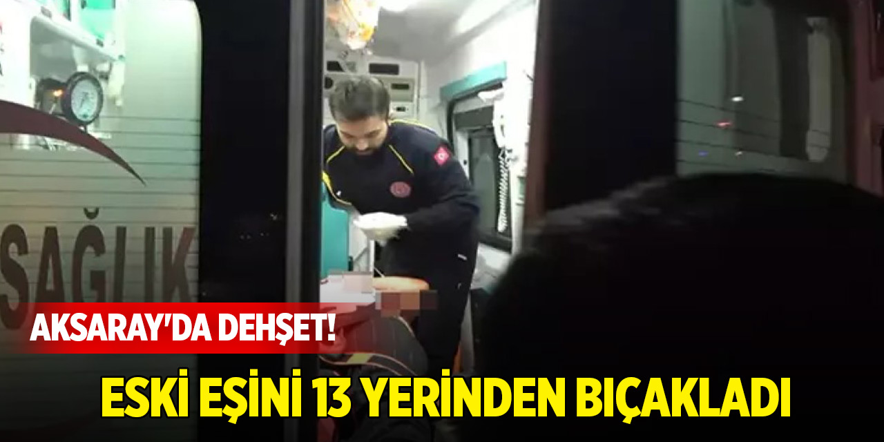 Aksaray'da dehşet! Pusu kurup, eski eşini 13 yerinden bıçakla yaraladı