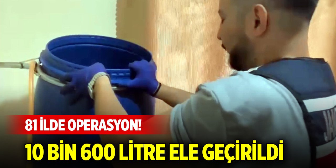 81 ilde operasyon! 10 bin 600 litre sahte alkol ele geçirildi