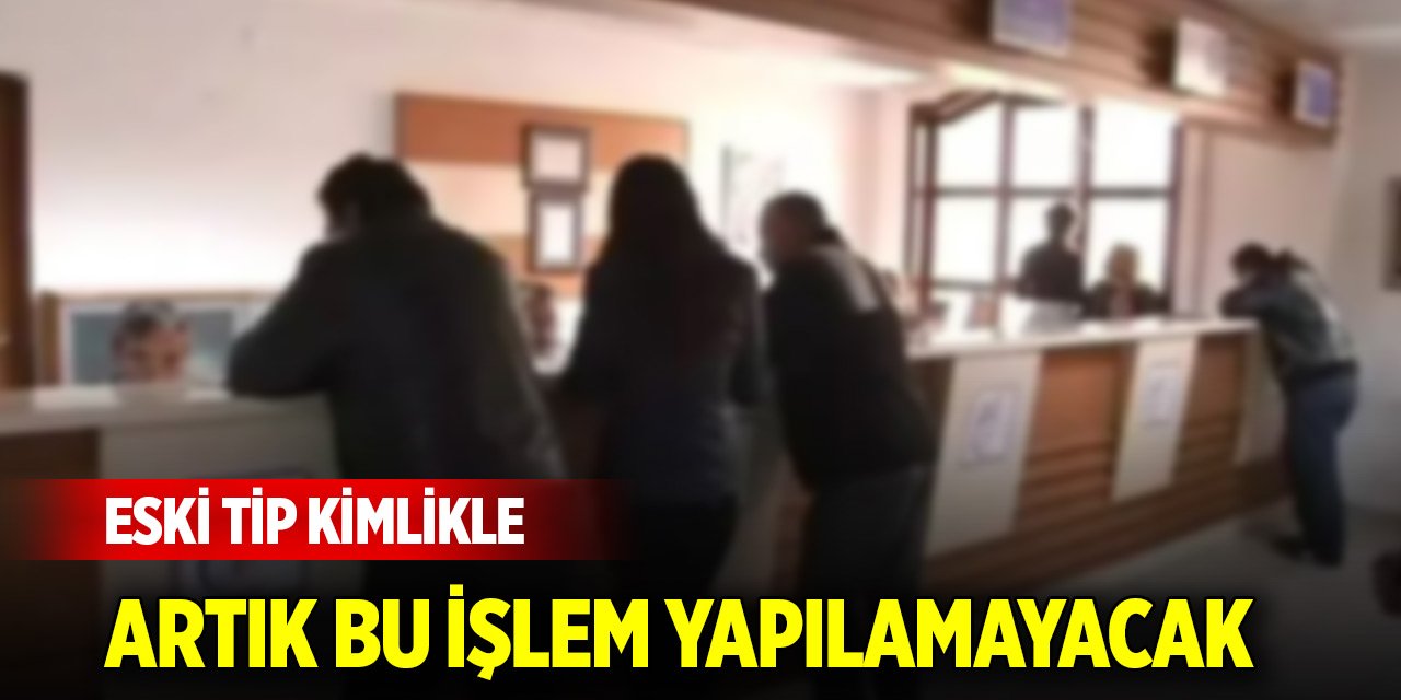 1 Ocak'tan itibaren eski tip kimlikle artık bu işlem yapılamayacak