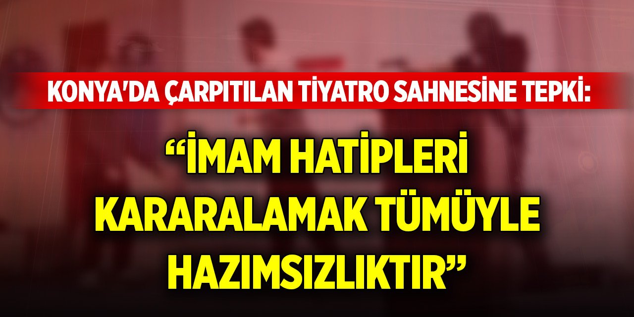 Konya'da çarpıtılan tiyatro sahnesine tepki: İmam Hatipleri kararalamak tümüyle hazımsızlıktır