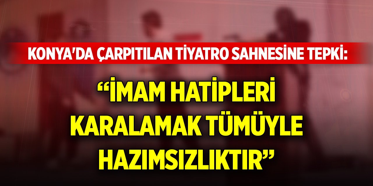 Konya'da çarpıtılan tiyatro sahnesine tepki: İmam Hatipleri karalamak tümüyle hazımsızlıktır