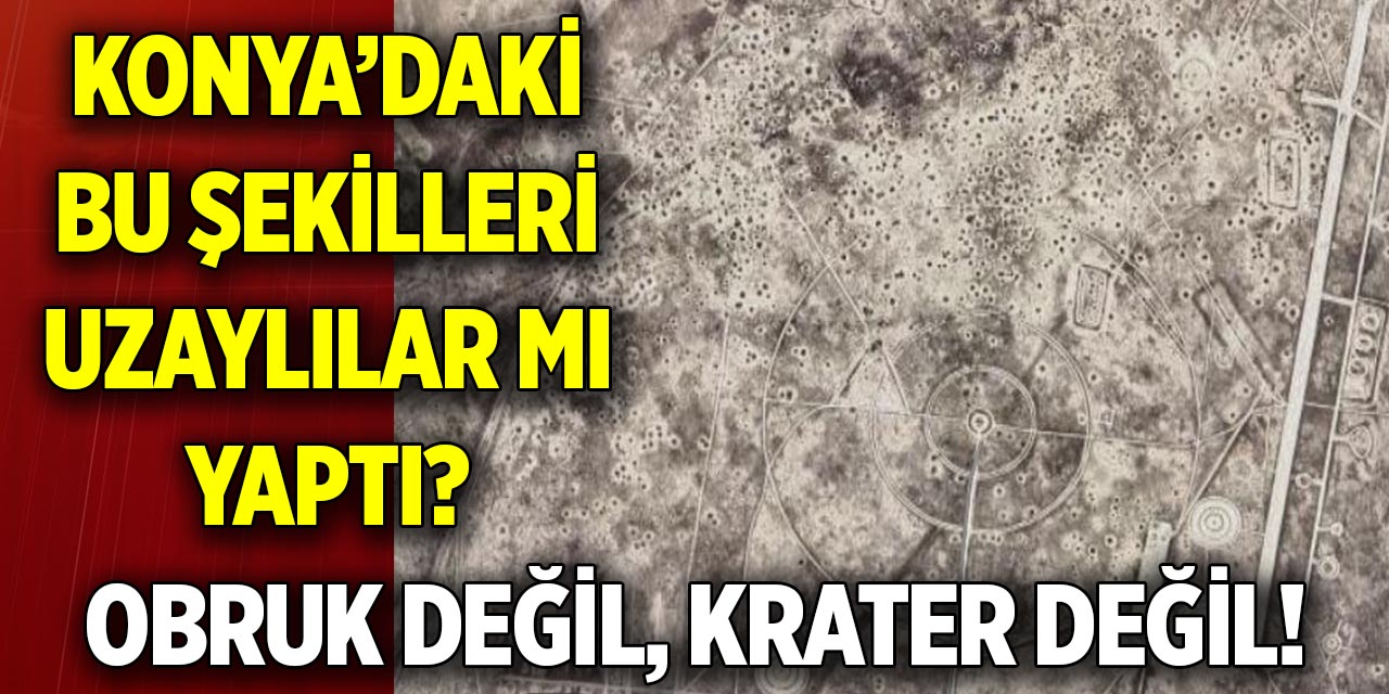 Konya’daki bu şekilleri uzaylılar mı yaptı?  Obruk değil, krater değil!