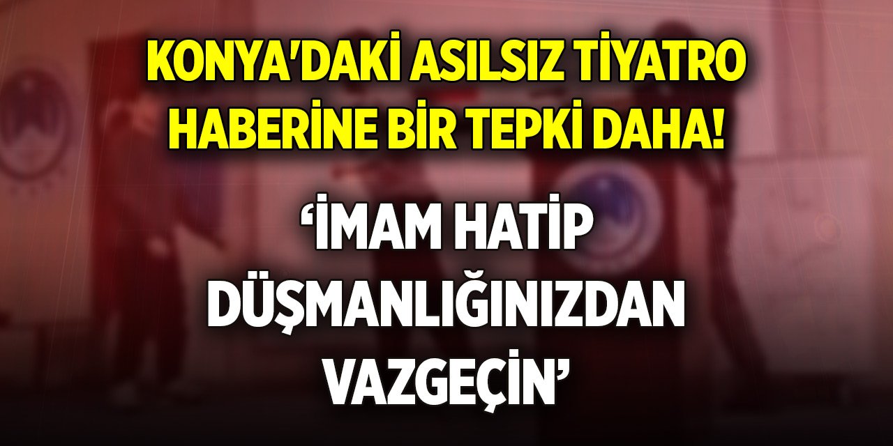 Konya'daki asılsız tiyatro haberine bir tepki daha! ‘İmam hatip düşmanlığınızdan vazgeçin’