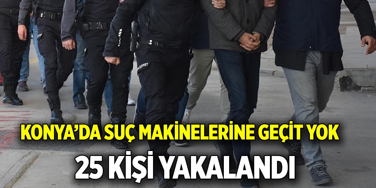 Konya’da suç makinelerine geçit yok  25 kişi yakalandı