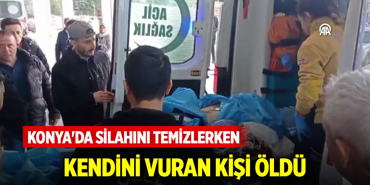 Konya'da silahını temizlerken kendini vuran kişi öldü