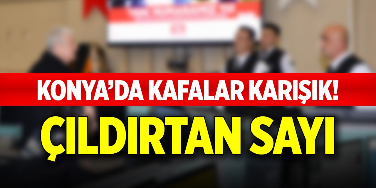 Çıldırtan sayı... Konya'da kafalar karışık!