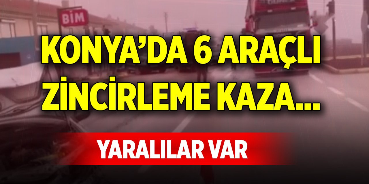 Konya’da 6 araçlı zincirleme kaza... Yaralılar var