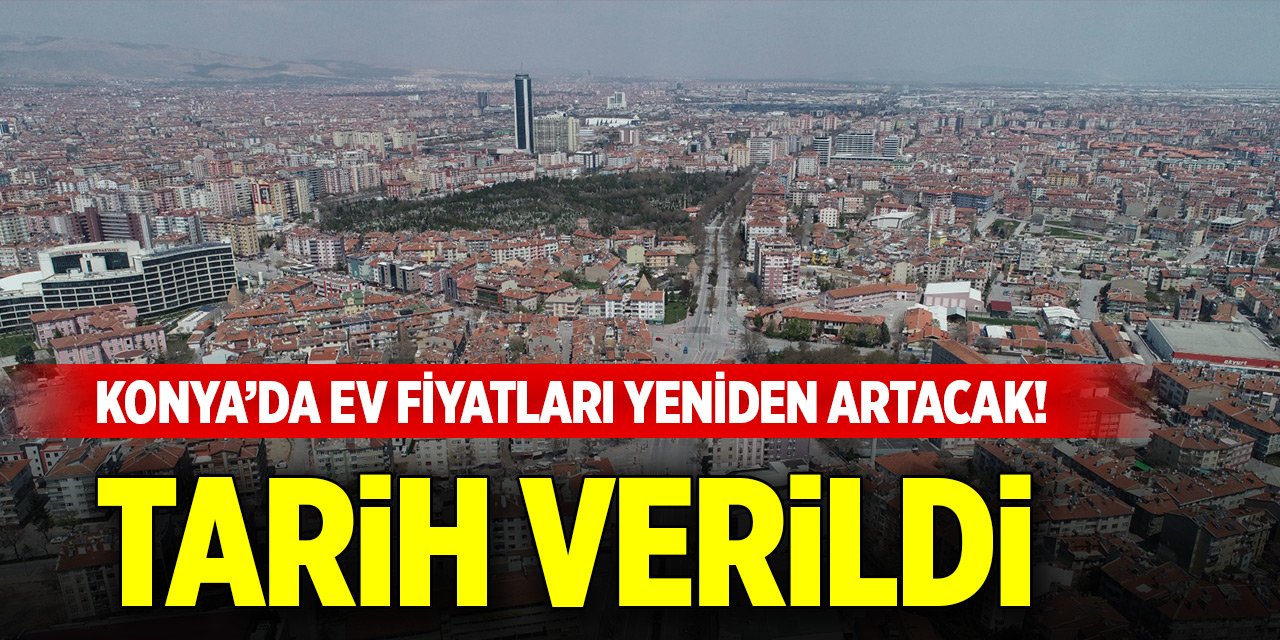 Konya’da ev fiyatları yeniden artacak! Tarih verildi