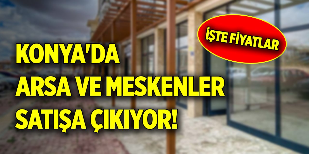 Konya'da arsa ve meskenler satışa çıkıyor! İşte fiyatları